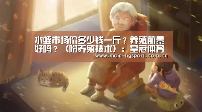 水蛭市场价多少钱一斤?养殖前景好吗?(附养殖技术):皇冠体育下载(图4) 皇冠体育app